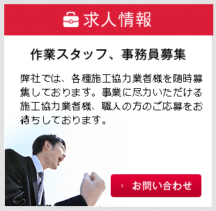 へい求人情報　作業スタッフ、事務員募集　弊社では、各種施工協力業者様を随時募集しております。事業に尽力いただける施工協力業者様、職人の方のご応募をお待ちしております。　お問い合わせはこちら　